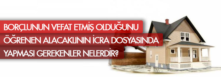 Borçlunun vefat etmiş olduğunu öğrenen alacaklının icra dosyasında yapması gerekenler nelerdir?