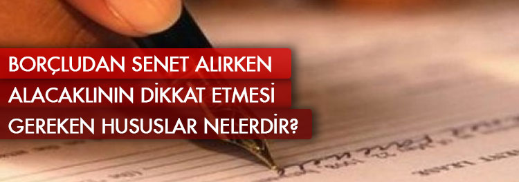 Borçludan senet alırken alacaklının dikkat etmesi gereken hususlar nelerdir?